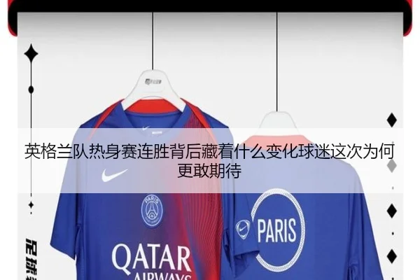 英格兰队热身赛连胜背后藏着什么变化球迷这次为何更敢期待