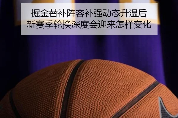 掘金替补阵容补强动态升温后 新赛季轮换深度会迎来怎样变化